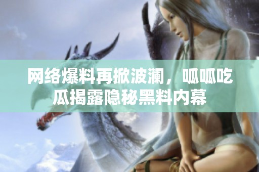 网络爆料再掀波澜，呱呱吃瓜揭露隐秘黑料内幕