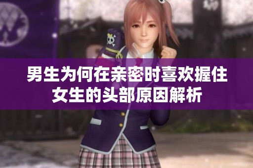 男生为何在亲密时喜欢握住女生的头部原因解析