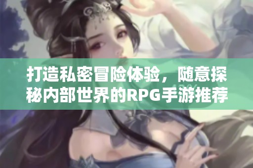 打造私密冒险体验，随意探秘内部世界的RPG手游推荐