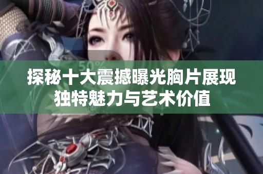 探秘十大震撼曝光胸片展现独特魅力与艺术价值