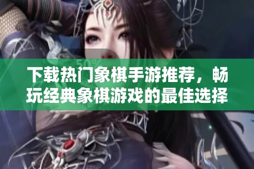 下载热门象棋手游推荐，畅玩经典象棋游戏的最佳选择