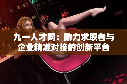 九一人才网：助力求职者与企业精准对接的创新平台
