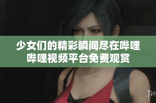 少女们的精彩瞬间尽在哔哩哔哩视频平台免费观赏