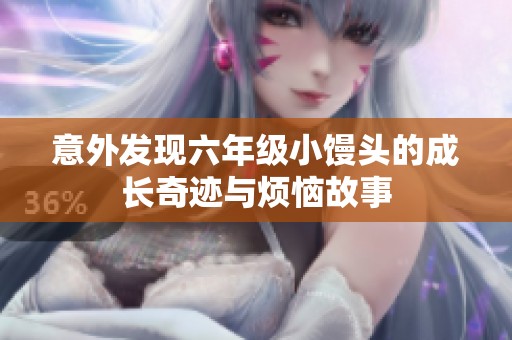 意外发现六年级小馒头的成长奇迹与烦恼故事