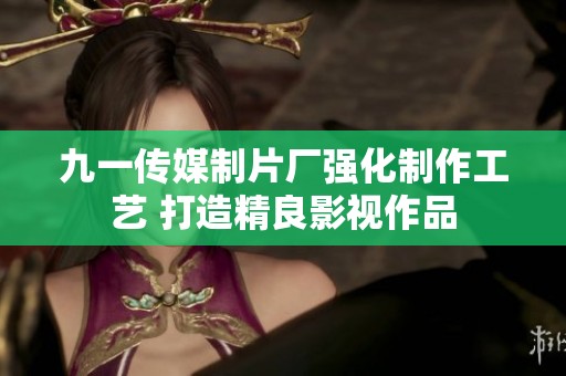九一传媒制片厂强化制作工艺 打造精良影视作品