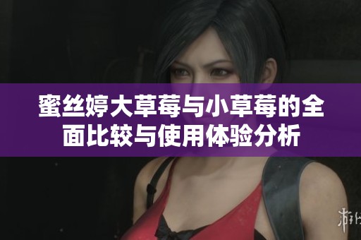 蜜丝婷大草莓与小草莓的全面比较与使用体验分析