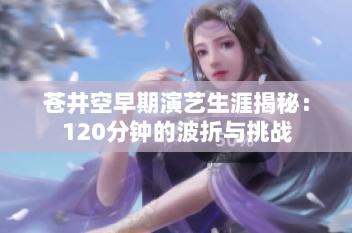 苍井空早期演艺生涯揭秘：120分钟的波折与挑战
