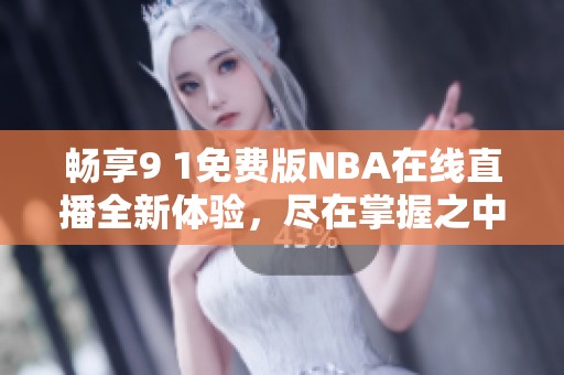 畅享9 1免费版NBA在线直播全新体验，尽在掌握之中