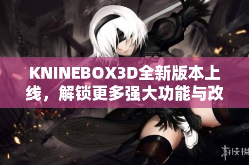 KNINEBOX3D全新版本上线，解锁更多强大功能与改进体验