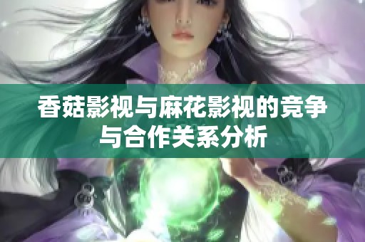 香菇影视与麻花影视的竞争与合作关系分析