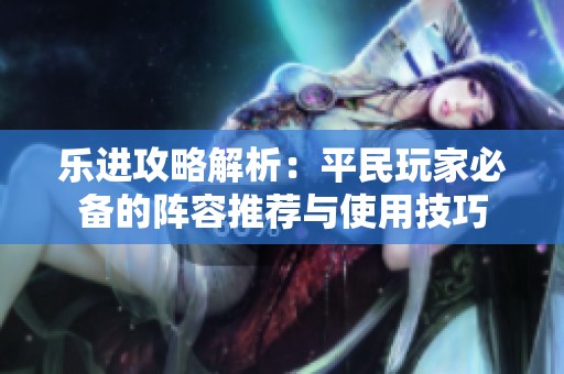 乐进攻略解析：平民玩家必备的阵容推荐与使用技巧