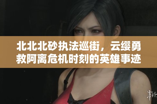 北北北砂执法巡街，云缨勇救阿离危机时刻的英雄事迹
