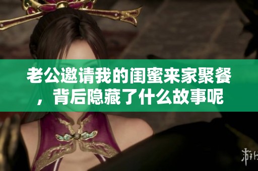 老公邀请我的闺蜜来家聚餐，背后隐藏了什么故事呢