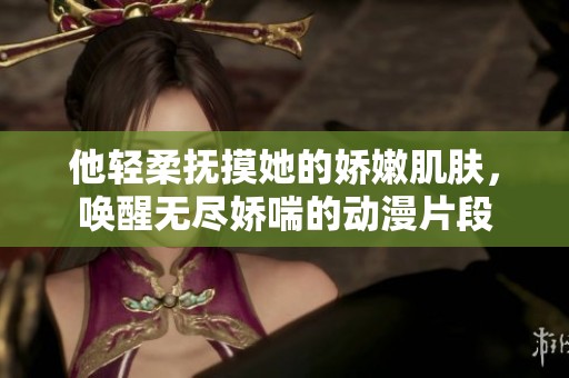 他轻柔抚摸她的娇嫩肌肤，唤醒无尽娇喘的动漫片段