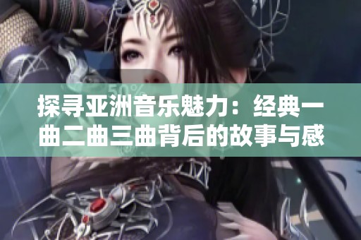 探寻亚洲音乐魅力：经典一曲二曲三曲背后的故事与感动