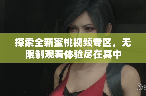 探索全新蜜桃视频专区，无限制观看体验尽在其中