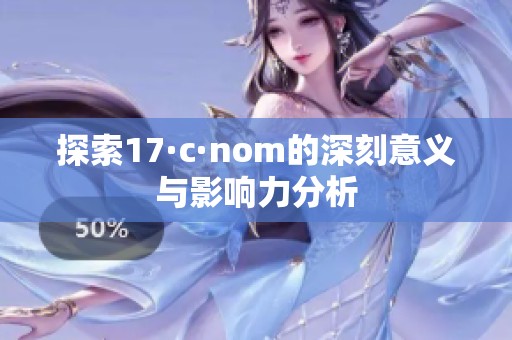 探索17·c·nom的深刻意义与影响力分析