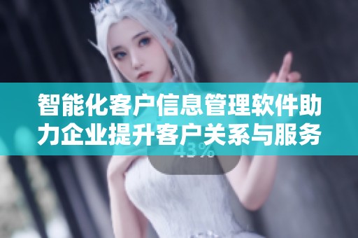 智能化客户信息管理软件助力企业提升客户关系与服务效率