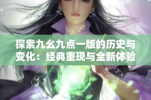 探索九幺九点一版的历史与变化：经典重现与全新体验