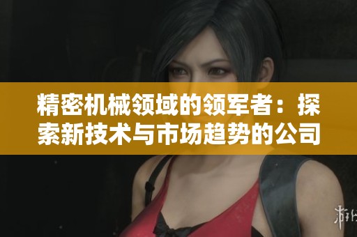 精密机械领域的领军者：探索新技术与市场趋势的公司揭秘