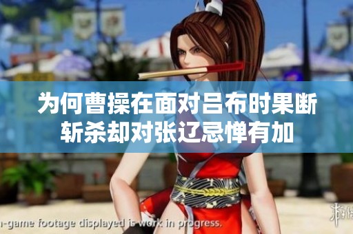 为何曹操在面对吕布时果断斩杀却对张辽忌惮有加
