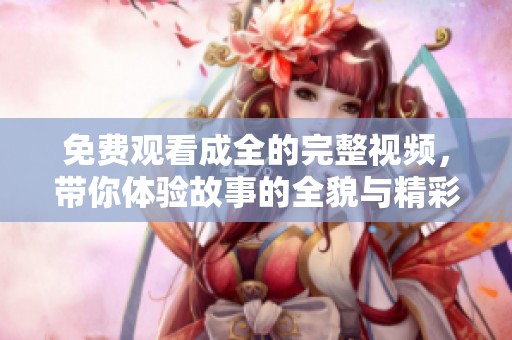 免费观看成全的完整视频，带你体验故事的全貌与精彩瞬间