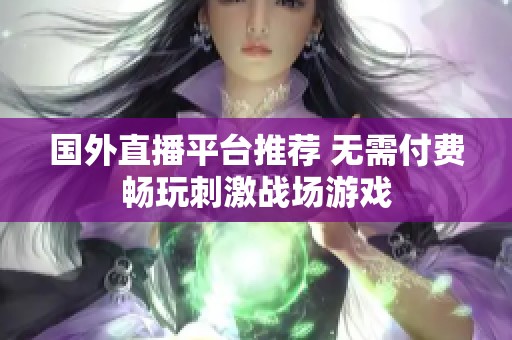 国外直播平台推荐 无需付费畅玩刺激战场游戏