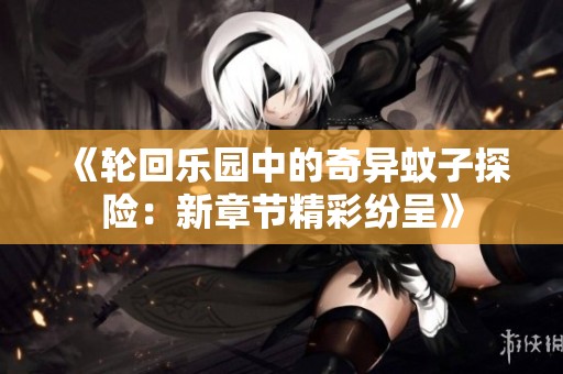 《轮回乐园中的奇异蚊子探险：新章节精彩纷呈》