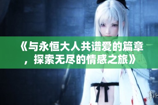 《与永恒大人共谱爱的篇章，探索无尽的情感之旅》