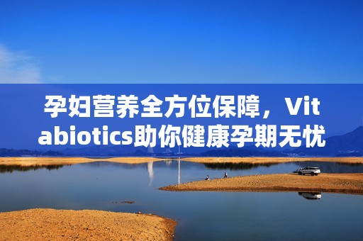 孕妇营养全方位保障，Vitabiotics助你健康孕期无忧