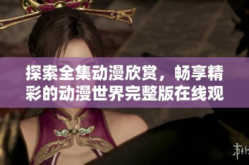 探索全集动漫欣赏，畅享精彩的动漫世界完整版在线观看