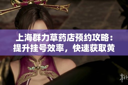 上海群力草药店预约攻略：提升挂号效率，快速获取黄牛出号技巧