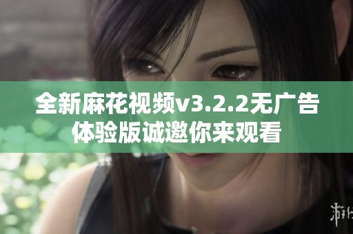 全新麻花视频v3.2.2无广告体验版诚邀你来观看