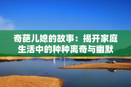 奇葩儿媳的故事：揭开家庭生活中的种种离奇与幽默