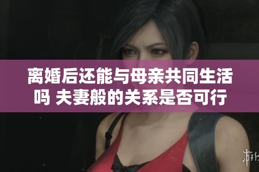 离婚后还能与母亲共同生活吗 夫妻般的关系是否可行