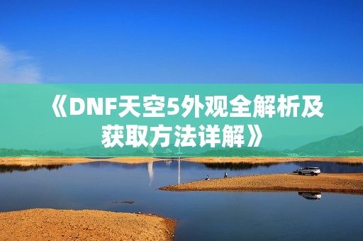《DNF天空5外观全解析及获取方法详解》
