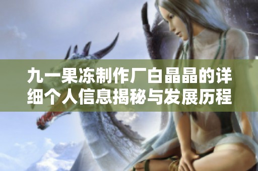 九一果冻制作厂白晶晶的详细个人信息揭秘与发展历程讨论
