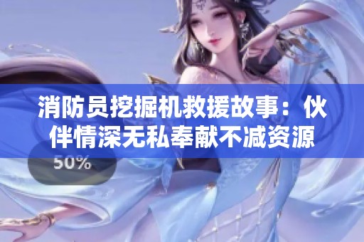 消防员挖掘机救援故事：伙伴情深无私奉献不减资源