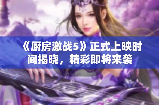 《厨房激战5》正式上映时间揭晓，精彩即将来袭