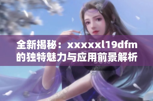 全新揭秘：xxxxxl19dfm的独特魅力与应用前景解析