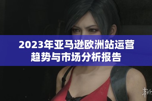 2023年亚马逊欧洲站运营趋势与市场分析报告