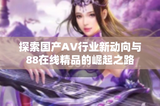 探索国产AV行业新动向与88在线精品的崛起之路
