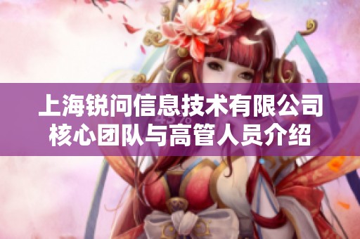 上海锐问信息技术有限公司核心团队与高管人员介绍