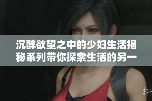 沉醉欲望之中的少妇生活揭秘系列带你探索生活的另一面