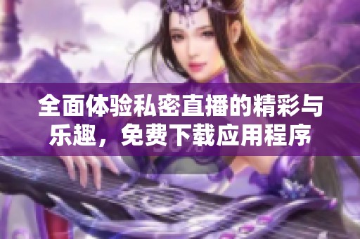 全面体验私密直播的精彩与乐趣，免费下载应用程序