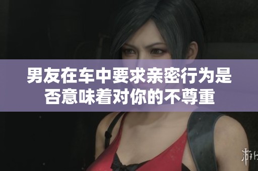 男友在车中要求亲密行为是否意味着对你的不尊重
