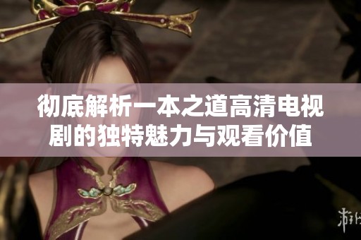 彻底解析一本之道高清电视剧的独特魅力与观看价值