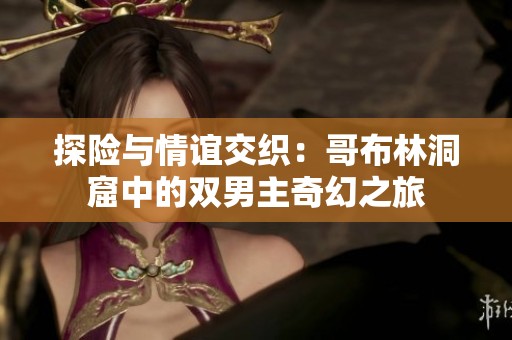 探险与情谊交织：哥布林洞窟中的双男主奇幻之旅