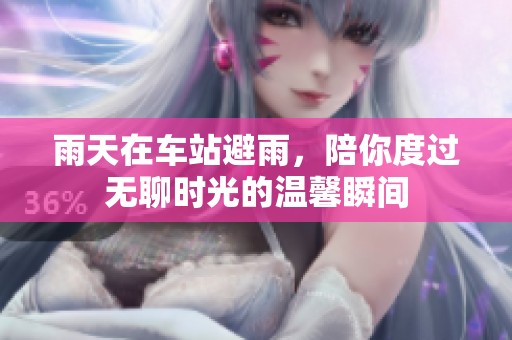 雨天在车站避雨，陪你度过无聊时光的温馨瞬间