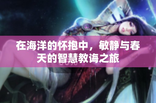 在海洋的怀抱中，敏静与春天的智慧教诲之旅